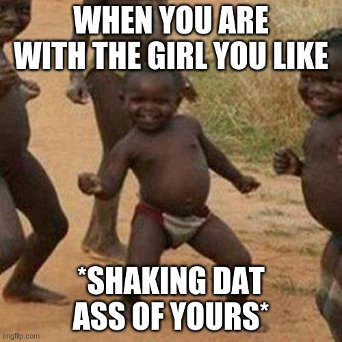 Third World Success Kid Meme | WHEN YOU ARE WITH THE GIRL YOU LIKE; *SHAKING DAT ASS OF YOURS* | image tagged in memes,third world success kid | made w/ Imgflip meme maker