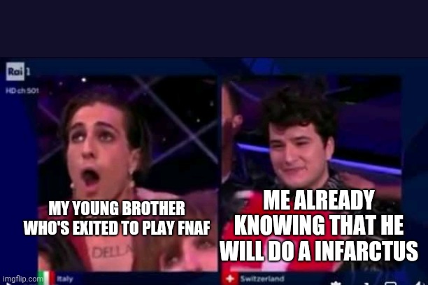 update: he did not (those who read this before meme got spoiled) | ME ALREADY KNOWING THAT HE WILL DO A INFARCTUS; MY YOUNG BROTHER WHO'S EXITED TO PLAY FNAF | image tagged in eurovision meme | made w/ Imgflip meme maker