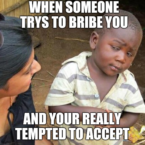 Third World Skeptical Kid | WHEN SOMEONE TRYS TO BRIBE YOU; AND YOUR REALLY TEMPTED TO ACCEPT | image tagged in memes,third world skeptical kid | made w/ Imgflip meme maker