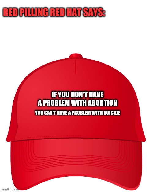 Your body your choice, right? | RED PILLING RED HAT SAYS:; IF YOU DON'T HAVE A PROBLEM WITH ABORTION; YOU CAN'T HAVE A PROBLEM WITH SUICIDE | image tagged in memes,abortion,suicide,abortion is murder,red pill,red hat | made w/ Imgflip meme maker