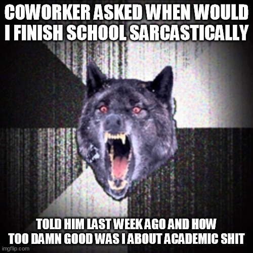 when narcissism backfires | COWORKER ASKED WHEN WOULD I FINISH SCHOOL SARCASTICALLY; TOLD HIM LAST WEEK AGO AND HOW TOO DAMN GOOD WAS I ABOUT ACADEMIC SHIT | image tagged in savage wolf | made w/ Imgflip meme maker