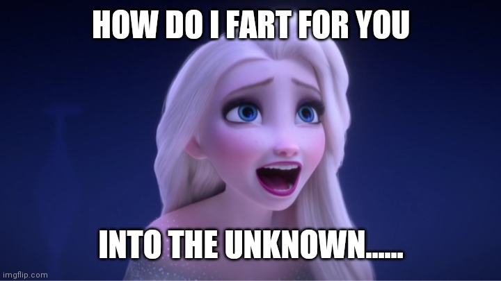 I'm so tired of hearing this song... | HOW DO I FART FOR YOU; INTO THE UNKNOWN...... | image tagged in frozen 2,elsa frozen,funny | made w/ Imgflip meme maker