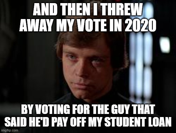 Luke Skywalker | AND THEN I THREW AWAY MY VOTE IN 2020 BY VOTING FOR THE GUY THAT SAID HE'D PAY OFF MY STUDENT LOAN | image tagged in luke skywalker | made w/ Imgflip meme maker