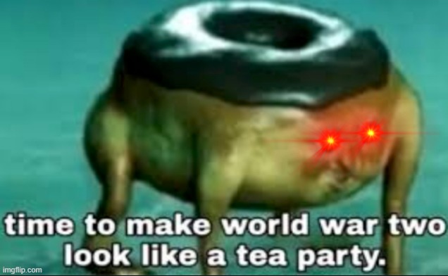 time to make world war 2 look like a tea party | image tagged in time to make world war 2 look like a tea party | made w/ Imgflip meme maker