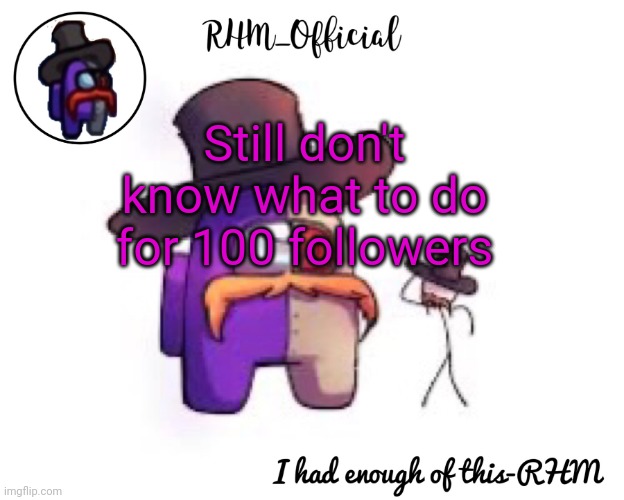 Rhm_Offical temp | Still don't know what to do for 100 followers | image tagged in rhm_offical temp | made w/ Imgflip meme maker