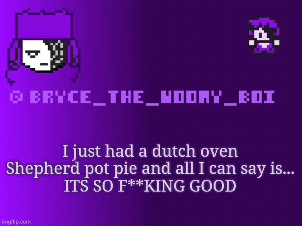 Bryce_The_Woomy_boi | I just had a dutch oven Shepherd pot pie and all I can say is...
ITS SO F**KING GOOD | image tagged in bryce_the_woomy_boi | made w/ Imgflip meme maker