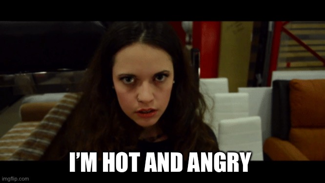 I’m hot and angry | I’M HOT AND ANGRY | image tagged in sexy,overly attached girlfriend,cute,sweet,lipstick,honeylips | made w/ Imgflip meme maker