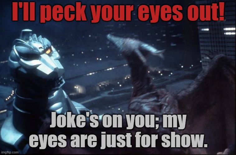 Instinct vs. technology | I'll peck your eyes out! Joke's on you; my eyes are just for show. | image tagged in rodan vs mechagodzilla,oof size large,japan,movie,giant monster,robot | made w/ Imgflip meme maker