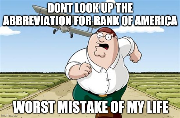 oh no | DONT LOOK UP THE ABBREVIATION FOR BANK OF AMERICA; WORST MISTAKE OF MY LIFE | image tagged in worst mistake of my life,memes,peter griffin,heck | made w/ Imgflip meme maker