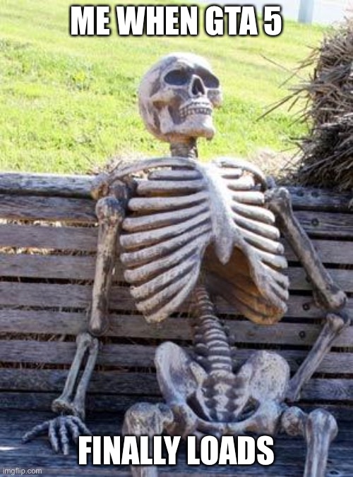 Why does it take so fricking long | ME WHEN GTA 5; FINALLY LOADS | image tagged in memes,waiting skeleton,gta 5 | made w/ Imgflip meme maker