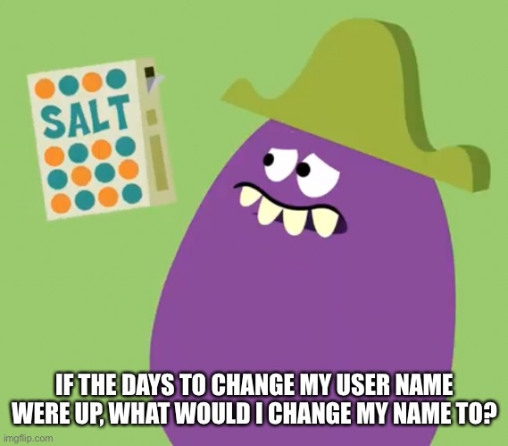 Goofy Grape and Salt | IF THE DAYS TO CHANGE MY USER NAME WERE UP, WHAT WOULD I CHANGE MY NAME TO? | image tagged in goofy grape and salt | made w/ Imgflip meme maker