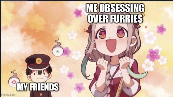 Yeah | ME OBSESSING OVER FURRIES; MY FRIENDS | image tagged in amazed hanako kun | made w/ Imgflip meme maker