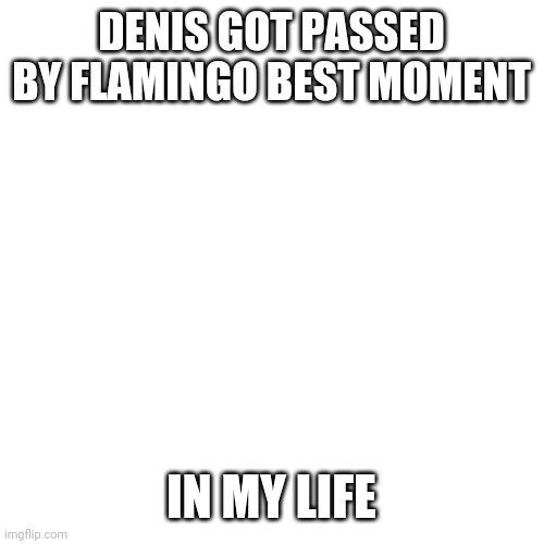 Blank Transparent Square | DENIS GOT PASSED BY FLAMINGO BEST MOMENT; IN MY LIFE | image tagged in memes,blank transparent square | made w/ Imgflip meme maker