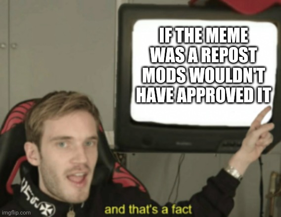 and that's a fact | IF THE MEME WAS A REPOST MODS WOULDN'T HAVE APPROVED IT | image tagged in and that's a fact | made w/ Imgflip meme maker