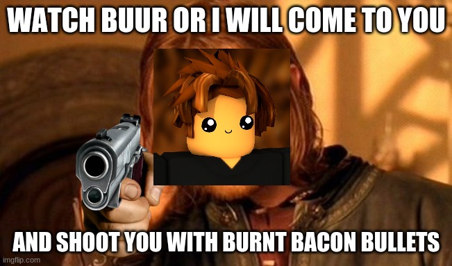One Does Not Simply Meme |  WATCH BUUR OR I WILL COME TO YOU; AND SHOOT YOU WITH BURNT BACON BULLETS | image tagged in memes,one does not simply | made w/ Imgflip meme maker