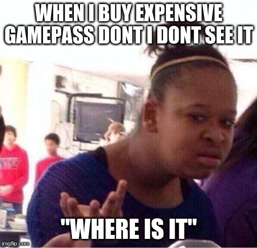 Bruh wtf are u doing | WHEN I BUY EXPENSIVE GAMEPASS DONT I DONT SEE IT; "WHERE IS IT" | image tagged in bruh wtf are u doing | made w/ Imgflip meme maker