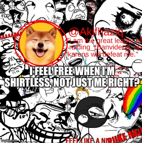 boys only section | I FEEL FREE WHEN I’M SHIRTLESS, NOT JUST ME RIGHT? | image tagged in akihaziq's temp | made w/ Imgflip meme maker