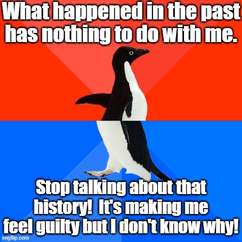 The pain of denial | What happened in the past has nothing to do with me. Stop talking about that history!  It's making me feel guilty but I don't know why! | image tagged in memes,socially awesome awkward penguin,history,white guilt | made w/ Imgflip meme maker