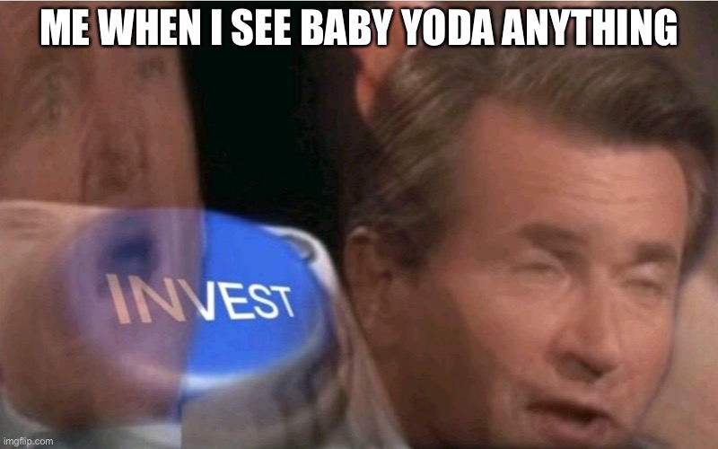Yes Ik his name is grogu | ME WHEN I SEE BABY YODA ANYTHING | image tagged in invest | made w/ Imgflip meme maker