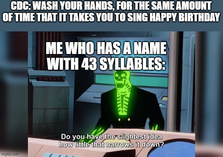 names | CDC: WASH YOUR HANDS, FOR THE SAME AMOUNT OF TIME THAT IT TAKES YOU TO SING HAPPY BIRTHDAY; ME WHO HAS A NAME WITH 43 SYLLABLES: | image tagged in do you know how little that narrows it down | made w/ Imgflip meme maker