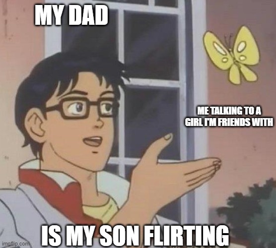 Is This Necessary? |  MY DAD; ME TALKING TO A GIRL I'M FRIENDS WITH; IS MY SON FLIRTING | image tagged in is this butterfly,memes,flirting,dads,crush | made w/ Imgflip meme maker