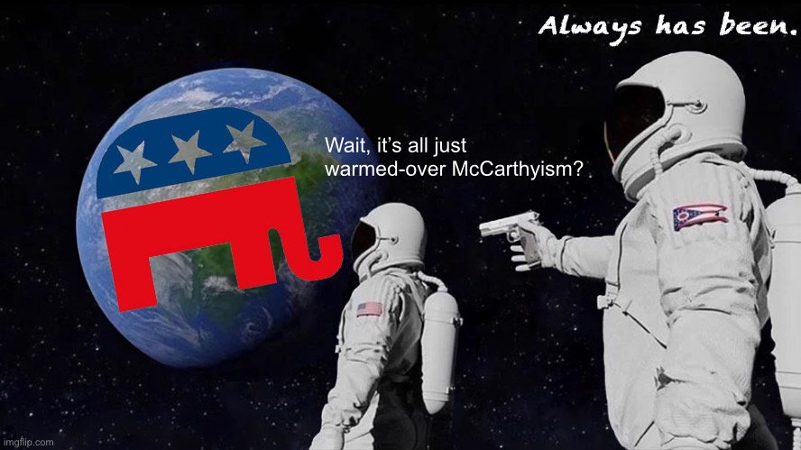 And now their House Minority leader is a literal McCarthy — it’s all coming full-circle | Always has been. Wait, it’s all just warmed-over McCarthyism? | image tagged in memes,always has been,conservative logic,gop,republican party,republicans | made w/ Imgflip meme maker