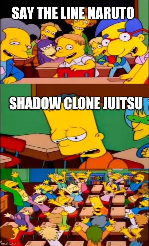 say the line bart! simpsons | SAY THE LINE NARUTO; SHADOW CLONE JUITSU | image tagged in say the line bart simpsons | made w/ Imgflip meme maker