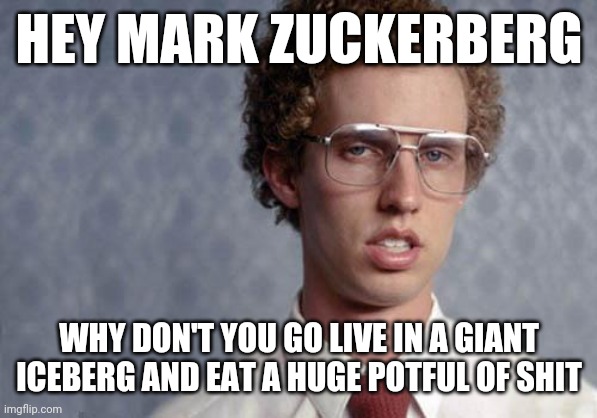 Nuff said Lmaoooooo | HEY MARK ZUCKERBERG; WHY DON'T YOU GO LIVE IN A GIANT ICEBERG AND EAT A HUGE POTFUL OF SHIT | image tagged in napoleon dynamite,memes,savage memes,mark zuckerberg,dank memes,savage | made w/ Imgflip meme maker
