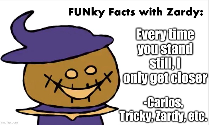 FUNky Facts with Zardy | Every time you stand still, I only get closer; -Carlos, Tricky, Zardy, etc. | image tagged in funky facts with zardy | made w/ Imgflip meme maker