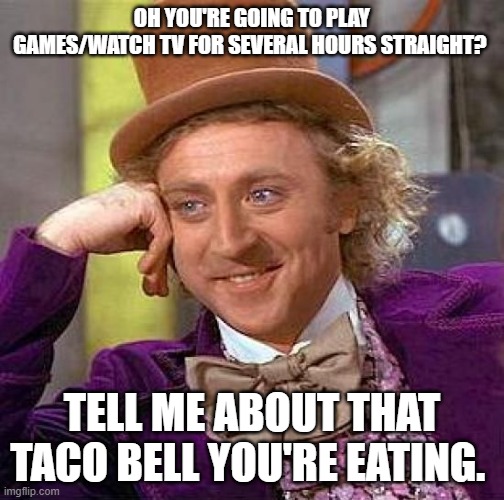 Good luck with that. | OH YOU'RE GOING TO PLAY GAMES/WATCH TV FOR SEVERAL HOURS STRAIGHT? TELL ME ABOUT THAT TACO BELL YOU'RE EATING. | image tagged in memes,creepy condescending wonka,taco bell,gaming | made w/ Imgflip meme maker