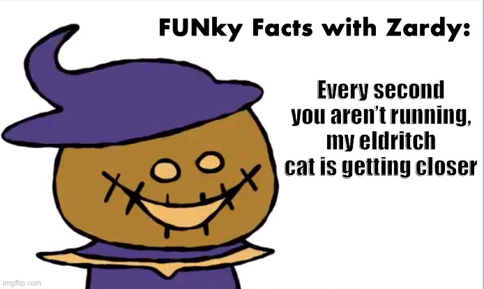 FUNky Facts with Zardy | Every second you aren’t running, my eldritch cat is getting closer | image tagged in funky facts with zardy | made w/ Imgflip meme maker