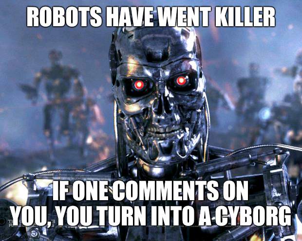Me and Cloud are robots | ROBOTS HAVE WENT KILLER; IF ONE COMMENTS ON YOU, YOU TURN INTO A CYBORG | image tagged in terminator robot t-800,rp | made w/ Imgflip meme maker