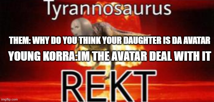 Tyrannosaurus REKT | THEM: WHY DO YOU THINK YOUR DAUGHTER IS DA AVATAR; YOUNG KORRA:IM THE AVATAR DEAL WITH IT | image tagged in tyrannosaurus rekt,the legend of korra,deal with it | made w/ Imgflip meme maker