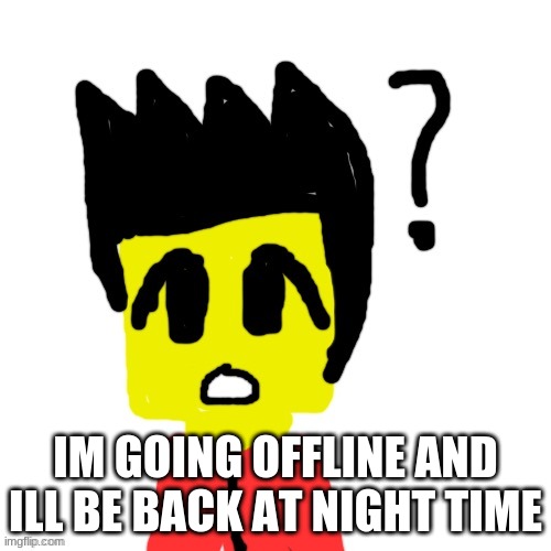 Lego anime confused face | IM GOING OFFLINE AND ILL BE BACK AT NIGHT TIME | image tagged in lego anime confused face | made w/ Imgflip meme maker