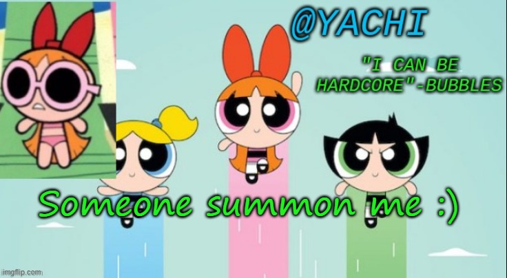 Yachi's powerpuff girls temp | Someone summon me :) | image tagged in yachi's powerpuff girls temp | made w/ Imgflip meme maker