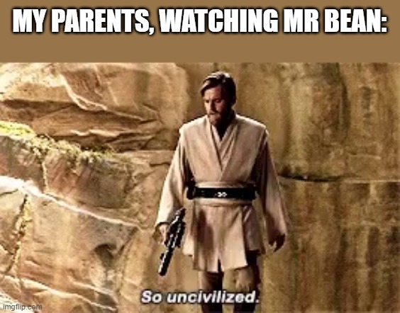 so uncivilised | MY PARENTS, WATCHING MR BEAN: | image tagged in so uncivilised | made w/ Imgflip meme maker