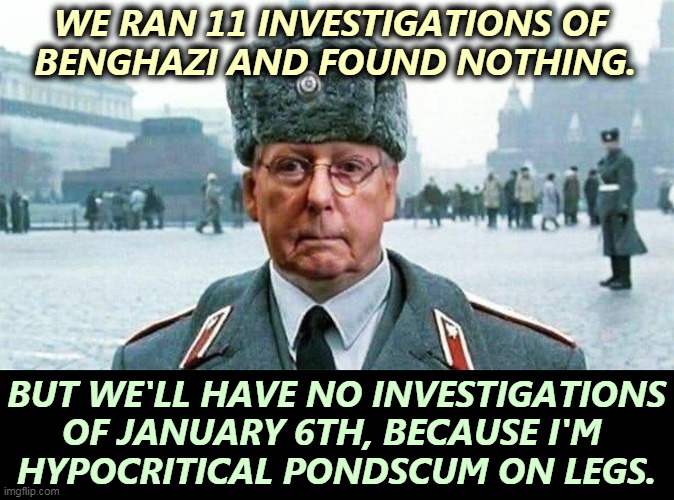 Double standard? | WE RAN 11 INVESTIGATIONS OF 
BENGHAZI AND FOUND NOTHING. BUT WE'LL HAVE NO INVESTIGATIONS OF JANUARY 6TH, BECAUSE I'M 
HYPOCRITICAL PONDSCUM ON LEGS. | image tagged in moscow mitch,benghazi,investigation,capitol hill,riot | made w/ Imgflip meme maker