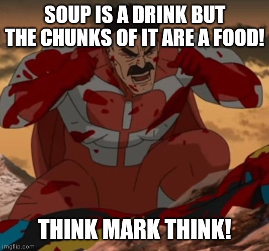 It's true | SOUP IS A DRINK BUT THE CHUNKS OF IT ARE A FOOD! THINK MARK THINK! | image tagged in think mark think | made w/ Imgflip meme maker