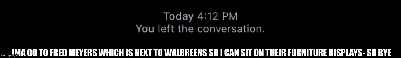 You left the convo | IMA GO TO FRED MEYERS WHICH IS NEXT TO WALGREENS SO I CAN SIT ON THEIR FURNITURE DISPLAYS- SO BYE | image tagged in you left the convo | made w/ Imgflip meme maker