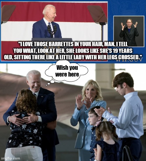 Creepy Joe strikes again! But don't worry. The Left find nothing wrong with this either | "I LOVE THOSE BARRETTES IN YOUR HAIR, MAN. I TELL YOU WHAT, LOOK AT HER, SHE LOOKS LIKE SHE’S 19 YEARS OLD, SITTING THERE LIKE A LITTLE LADY WITH HER LEGS CROSSED."; Wish you were here | image tagged in creepy joe biden,biden,democrats | made w/ Imgflip meme maker