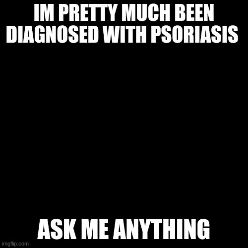 :( | IM PRETTY MUCH BEEN DIAGNOSED WITH PSORIASIS; ASK ME ANYTHING | image tagged in memes,blank transparent square | made w/ Imgflip meme maker