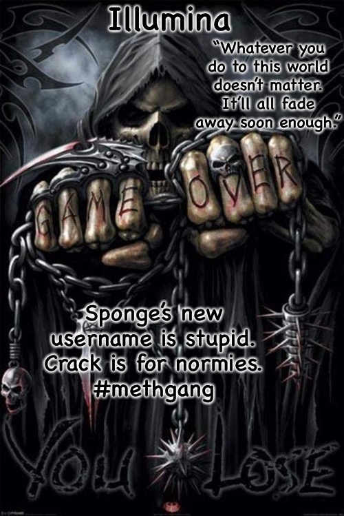 Illumina grim reaper temp | Sponge’s new username is stupid.
Crack is for normies.
#methgang | image tagged in methgang1,methgang2,methgang3,methgang4,methgang5,methgang6 | made w/ Imgflip meme maker