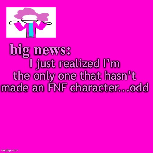 weird... | I just realized I’m the only one that hasn’t made an FNF character...odd | image tagged in alwayzbread big news | made w/ Imgflip meme maker
