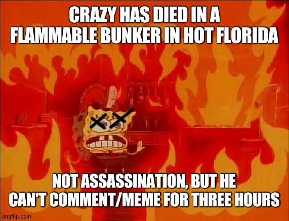The doors were locked and he had little food left | CRAZY HAS DIED IN A FLAMMABLE BUNKER IN HOT FLORIDA; NOT ASSASSINATION, BUT HE CAN'T COMMENT/MEME FOR THREE HOURS | image tagged in burning spongebob,death | made w/ Imgflip meme maker