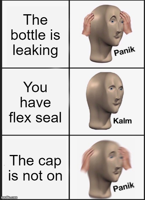 Panik Kalm Panik Meme | The bottle is leaking; You have flex seal; The cap is not on | image tagged in memes,panik kalm panik | made w/ Imgflip meme maker
