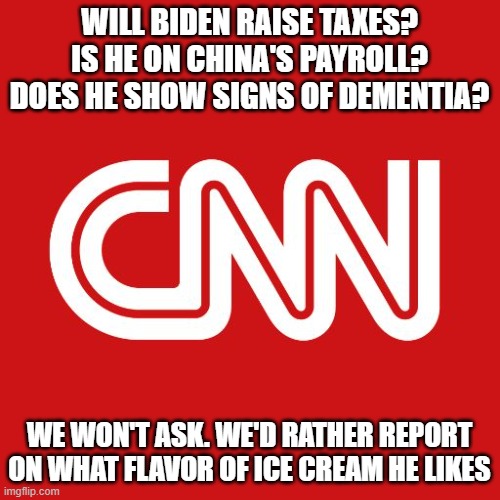 Cnn | WILL BIDEN RAISE TAXES?  IS HE ON CHINA'S PAYROLL?  DOES HE SHOW SIGNS OF DEMENTIA? WE WON'T ASK. WE'D RATHER REPORT ON WHAT FLAVOR OF ICE CREAM HE LIKES | image tagged in cnn | made w/ Imgflip meme maker