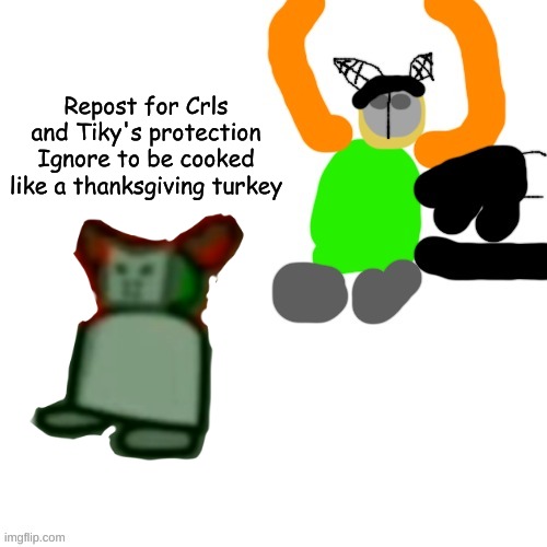 idk | Repost for Crls and Tiky's protection
Ignore to be cooked like a thanksgiving turkey | made w/ Imgflip meme maker