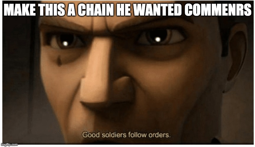 Good soldiers follow orders | MAKE THIS A CHAIN HE WANTED COMMENRS | image tagged in good soldiers follow orders | made w/ Imgflip meme maker