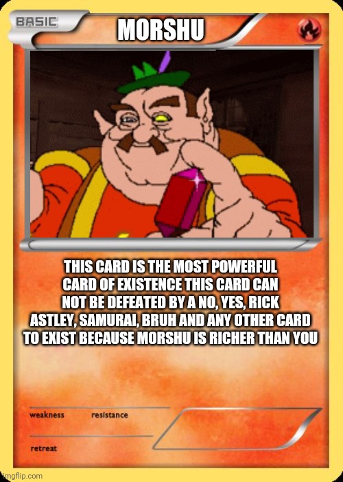 Blank Pokemon Card | MORSHU; THIS CARD IS THE MOST POWERFUL CARD OF EXISTENCE THIS CARD CAN NOT BE DEFEATED BY A NO, YES, RICK ASTLEY, SAMURAI, BRUH AND ANY OTHER CARD TO EXIST BECAUSE MORSHU IS RICHER THAN YOU | image tagged in blank pokemon card | made w/ Imgflip meme maker