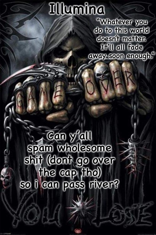 Illumina grim reaper temp | Can y’all spam wholesome shit (dont go over the cap tho) so i can pass river? | image tagged in illumina grim reaper temp | made w/ Imgflip meme maker